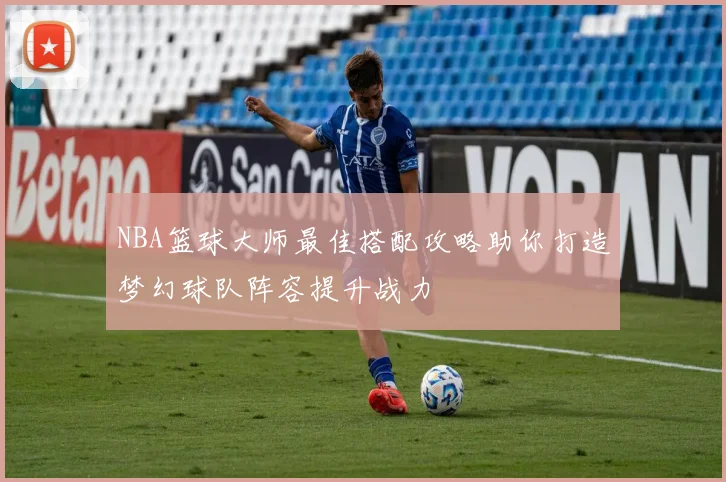 NBA篮球大师最佳搭配攻略助你打造梦幻球队阵容提升战力