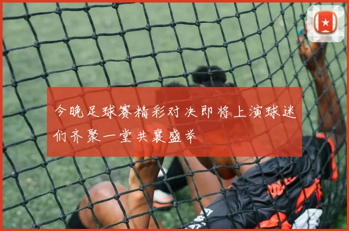 今晚足球赛精彩对决即将上演球迷们齐聚一堂共襄盛举