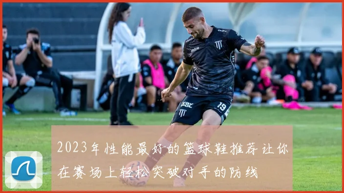 2023年性能最好的篮球鞋推荐让你在赛场上轻松突破对手的防线