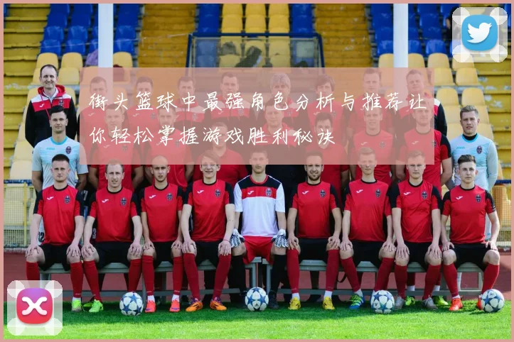 街头篮球中最强角色分析与推荐让你轻松掌握游戏胜利秘诀