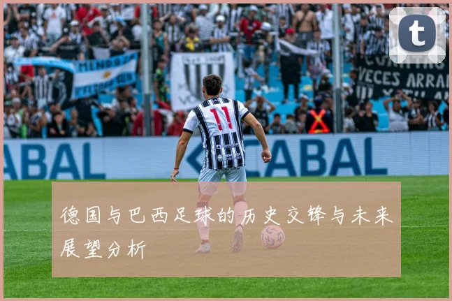 德国与巴西足球的历史交锋与未来展望分析