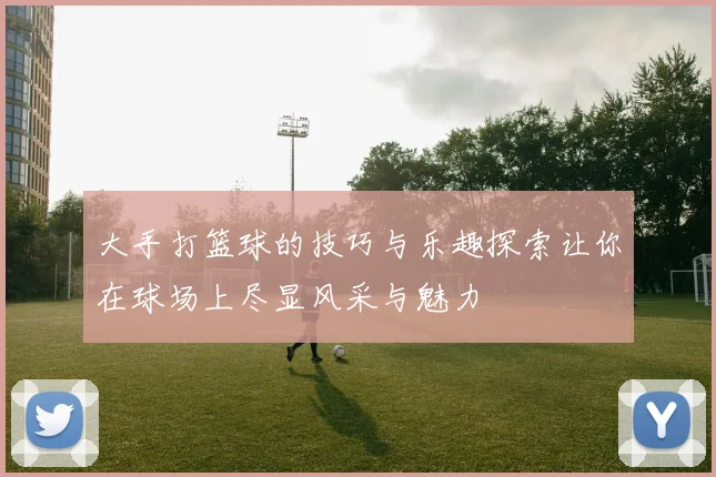 大手打篮球的技巧与乐趣探索让你在球场上尽显风采与魅力