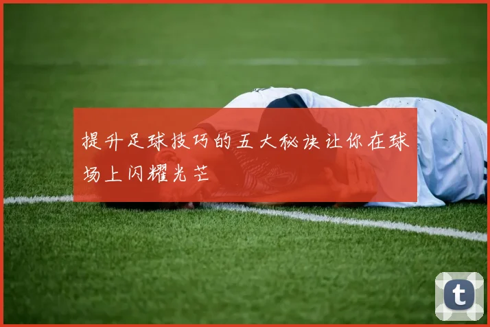提升足球技巧的五大秘诀让你在球场上闪耀光芒