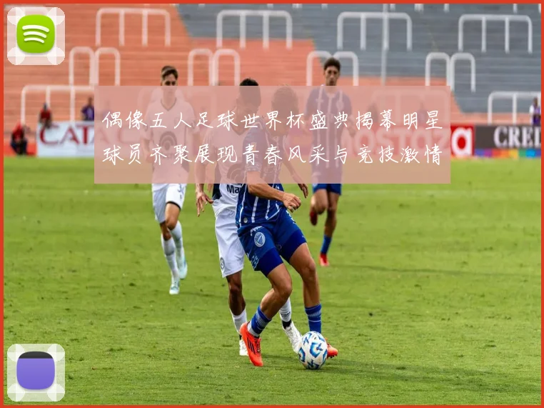 偶像五人足球世界杯盛典揭幕明星球员齐聚展现青春风采与竞技激情
