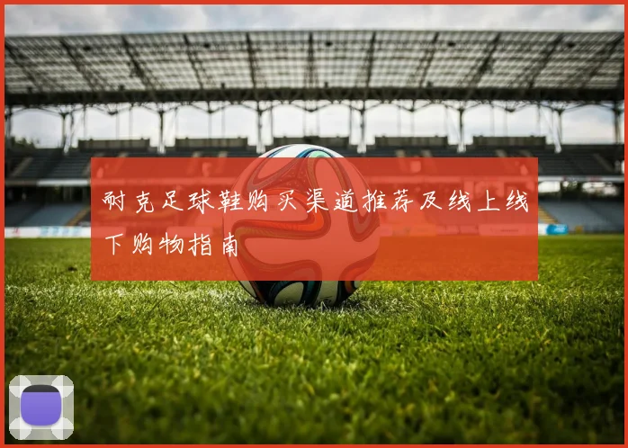 耐克足球鞋购买渠道推荐及线上线下购物指南