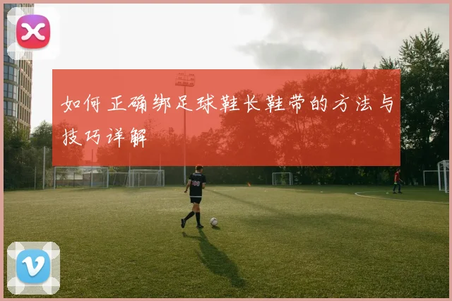 如何正确绑足球鞋长鞋带的方法与技巧详解