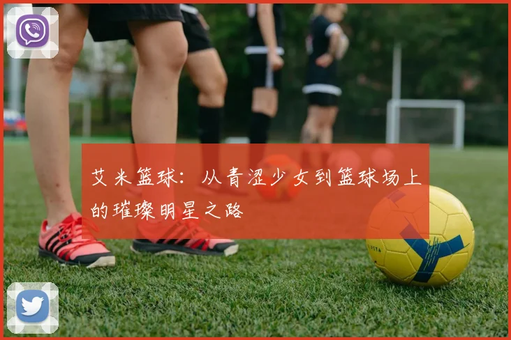 艾米篮球：从青涩少女到篮球场上的璀璨明星之路