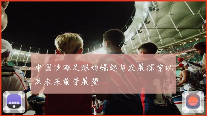 中国沙滩足球的崛起与发展探索以及未来前景展望