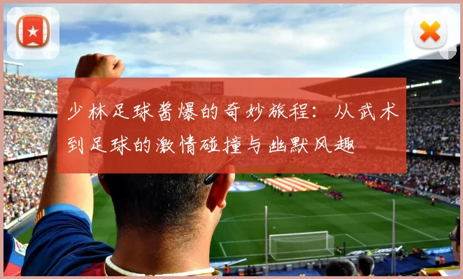 少林足球酱爆的奇妙旅程：从武术到足球的激情碰撞与幽默风趣