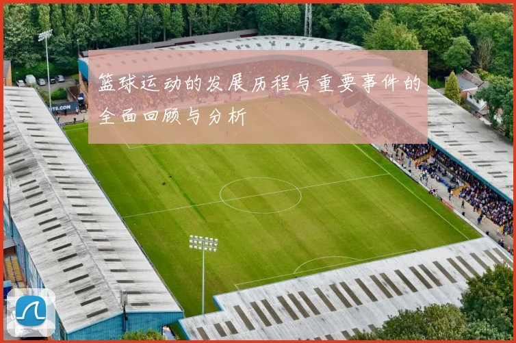 篮球运动的发展历程与重要事件的全面回顾与分析