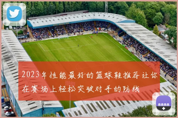 2023年性能最好的篮球鞋推荐让你在赛场上轻松突破对手的防线