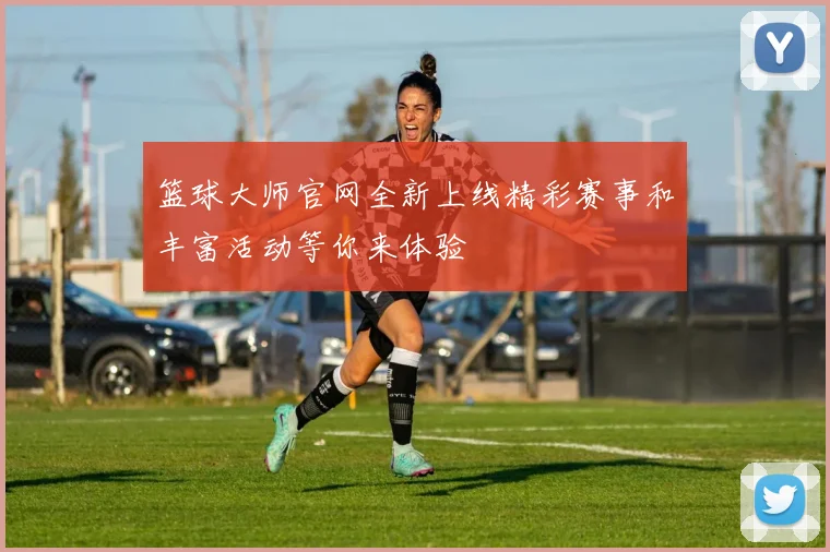 篮球大师官网全新上线精彩赛事和丰富活动等你来体验