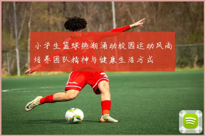 小学生篮球热潮涌动校园运动风尚培养团队精神与健康生活方式