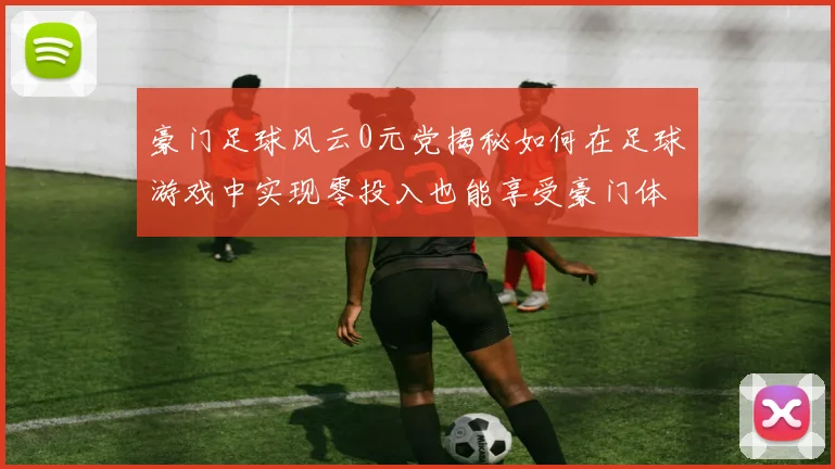 豪门足球风云0元党揭秘如何在足球游戏中实现零投入也能享受豪门体验