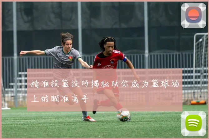 精准投篮技巧揭秘助你成为篮球场上的瞄准高手